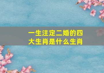 一生注定二婚的四大生肖是什么生肖