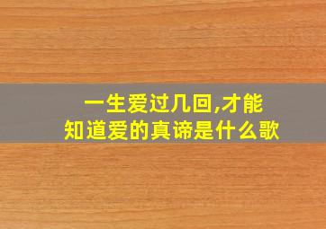 一生爱过几回,才能知道爱的真谛是什么歌