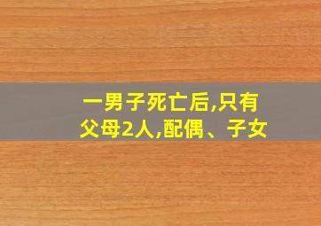 一男子死亡后,只有父母2人,配偶、子女