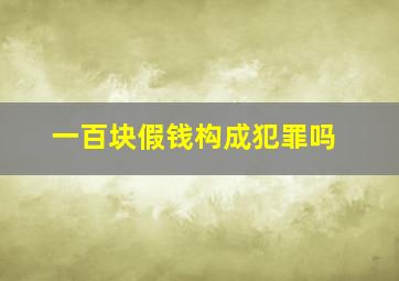 一百块假钱构成犯罪吗