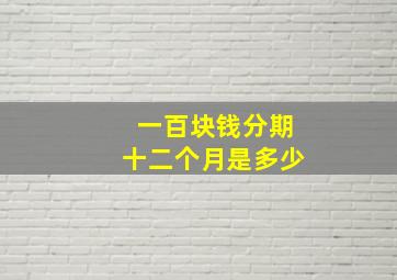 一百块钱分期十二个月是多少