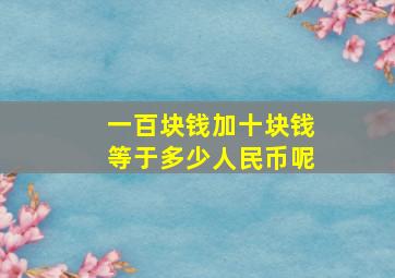 一百块钱加十块钱等于多少人民币呢