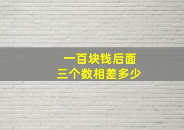 一百块钱后面三个数相差多少