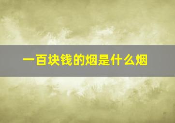 一百块钱的烟是什么烟