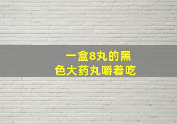 一盒8丸的黑色大药丸嚼着吃