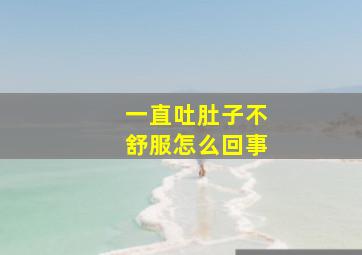 一直吐肚子不舒服怎么回事