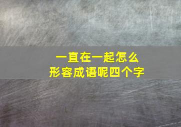 一直在一起怎么形容成语呢四个字