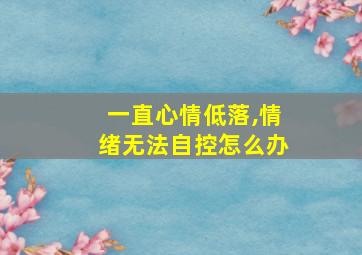 一直心情低落,情绪无法自控怎么办