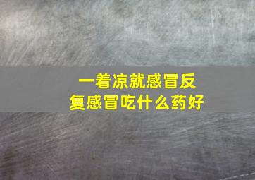 一着凉就感冒反复感冒吃什么药好