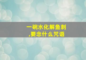 一碗水化解鱼刺,要念什么咒语