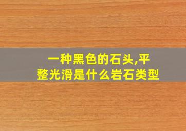 一种黑色的石头,平整光滑是什么岩石类型