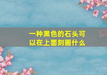 一种黑色的石头可以在上面刻画什么