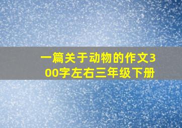 一篇关于动物的作文300字左右三年级下册