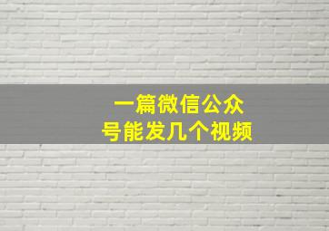 一篇微信公众号能发几个视频