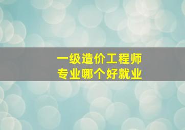 一级造价工程师专业哪个好就业