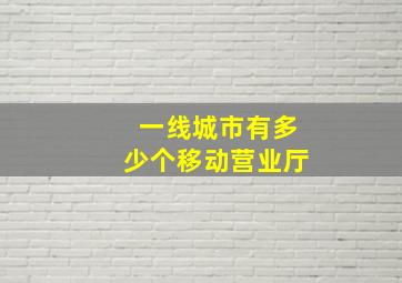 一线城市有多少个移动营业厅