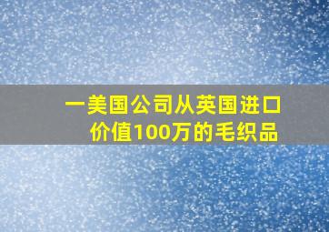 一美国公司从英国进口价值100万的毛织品