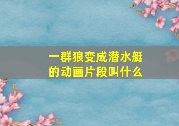 一群狼变成潜水艇的动画片段叫什么