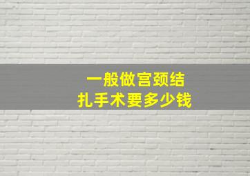 一般做宫颈结扎手术要多少钱