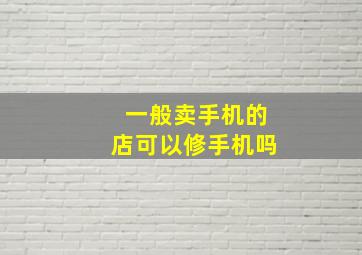 一般卖手机的店可以修手机吗