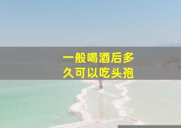 一般喝酒后多久可以吃头孢