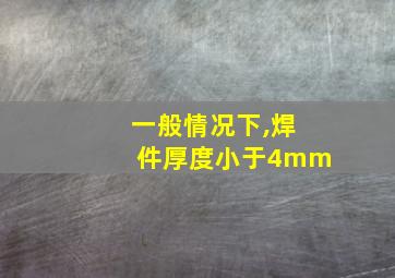 一般情况下,焊件厚度小于4mm