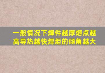 一般情况下焊件越厚熔点越高导热越快焊炬的倾角越大