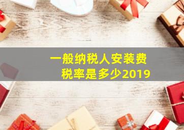 一般纳税人安装费税率是多少2019