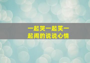 一起哭一起笑一起闹的说说心情