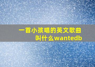 一首小孩唱的英文歌曲叫什么wantedb