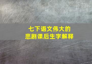 七下语文伟大的悲剧课后生字解释