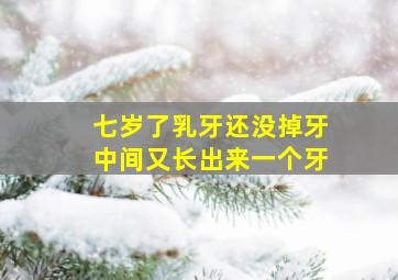 七岁了乳牙还没掉牙中间又长出来一个牙