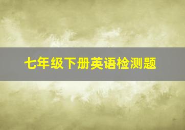 七年级下册英语检测题