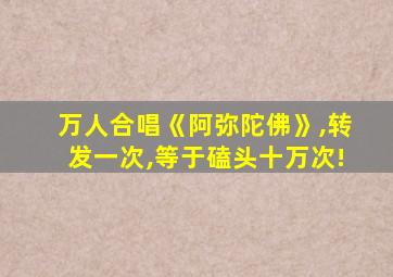 万人合唱《阿弥陀佛》,转发一次,等于磕头十万次!