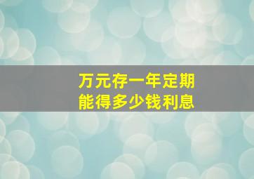 万元存一年定期能得多少钱利息