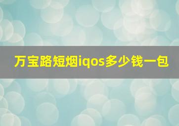 万宝路短烟iqos多少钱一包