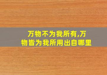 万物不为我所有,万物皆为我所用出自哪里