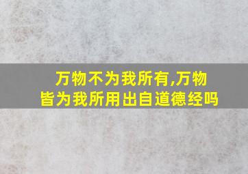 万物不为我所有,万物皆为我所用出自道德经吗