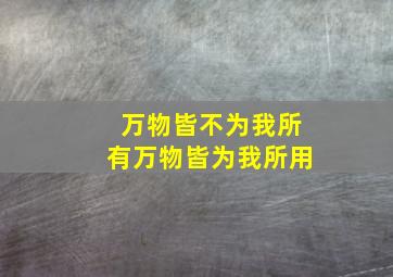 万物皆不为我所有万物皆为我所用