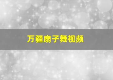 万疆扇子舞视频