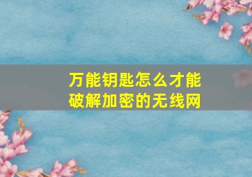 万能钥匙怎么才能破解加密的无线网