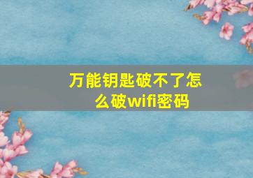 万能钥匙破不了怎么破wifi密码