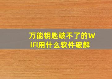 万能钥匙破不了的WiFi用什么软件破解