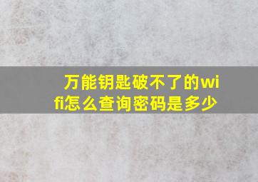 万能钥匙破不了的wifi怎么查询密码是多少