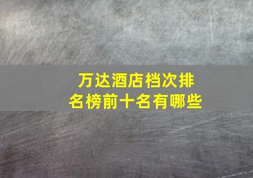 万达酒店档次排名榜前十名有哪些