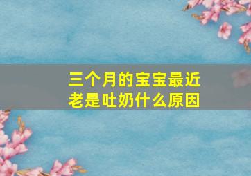 三个月的宝宝最近老是吐奶什么原因