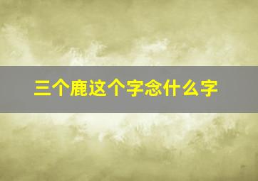 三个鹿这个字念什么字