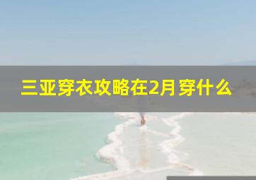 三亚穿衣攻略在2月穿什么