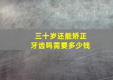 三十岁还能矫正牙齿吗需要多少钱