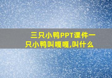 三只小鸭PPT课件一只小鸭叫嘎嘎,叫什么